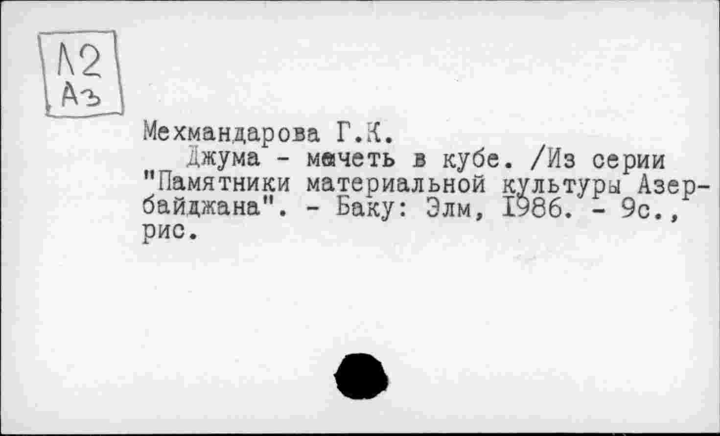 ﻿Мехмандарова Г.К.
Джума - мечеть в кубе. /Из серии "Памятники материальной культуры Азербайджана". - Баку: Элм, 1986. - 9с., рис.